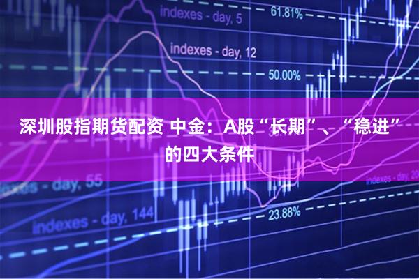 深圳股指期货配资 中金：A股“长期”、“稳进”的四大条件