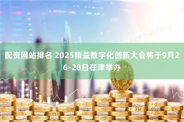 配资网站排名 2025精益数字化创新大会将于9月26-28日在津举办