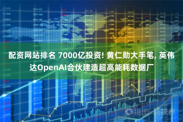 配资网站排名 7000亿投资! 黄仁勋大手笔, 英伟达OpenAI合伙建造超高能耗数据厂