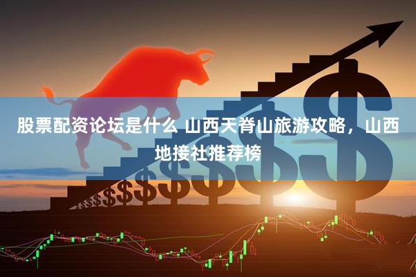 股票配资论坛是什么 山西天脊山旅游攻略，山西地接社推荐榜