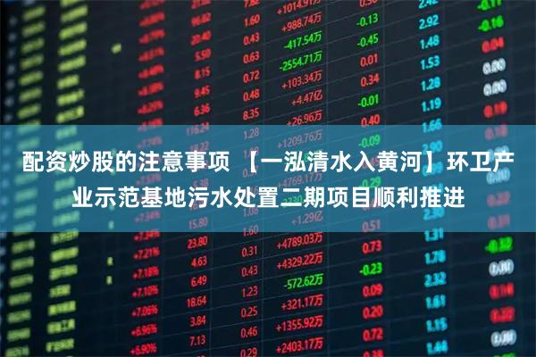 配资炒股的注意事项 【一泓清水入黄河】环卫产业示范基地污水处置二期项目顺利推进