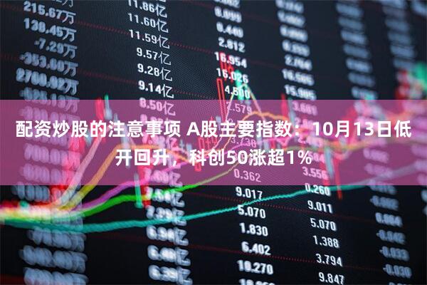配资炒股的注意事项 A股主要指数：10月13日低开回升，科创50涨超1%