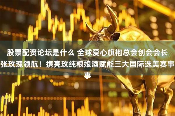 股票配资论坛是什么 全球爱心旗袍总会创会会长张玫瑰领航！携亮玫纯粮娘酒赋能三大国际选美赛事