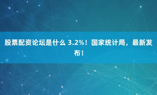 股票配资论坛是什么 3.2%！国家统计局，最新发布！