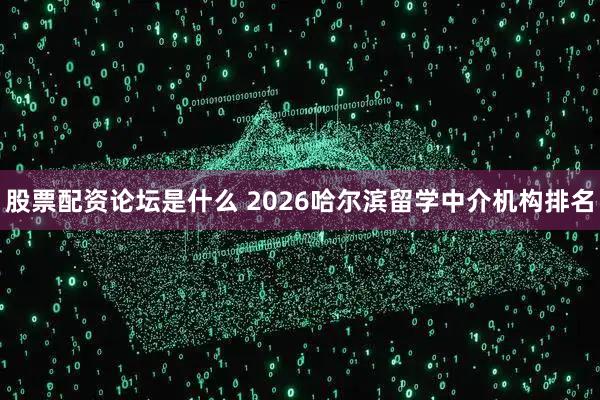 股票配资论坛是什么 2026哈尔滨留学中介机构排名