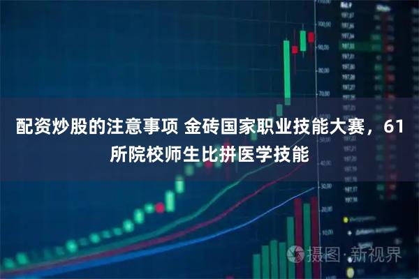 配资炒股的注意事项 金砖国家职业技能大赛，61所院校师生比拼医学技能