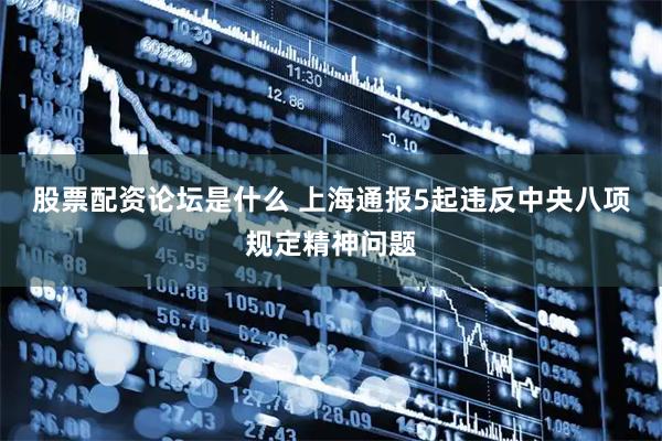 股票配资论坛是什么 上海通报5起违反中央八项规定精神问题