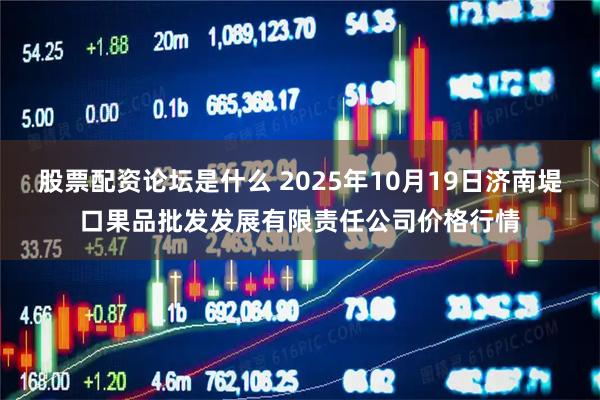 股票配资论坛是什么 2025年10月19日济南堤口果品批发发展有限责任公司价格行情