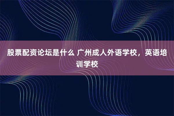 股票配资论坛是什么 广州成人外语学校，英语培训学校