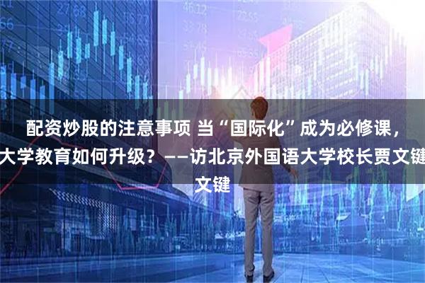 配资炒股的注意事项 当“国际化”成为必修课，大学教育如何升级？——访北京外国语大学校长贾文键