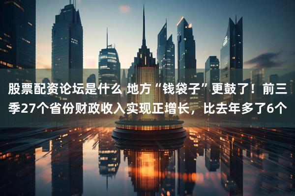 股票配资论坛是什么 地方“钱袋子”更鼓了！前三季27个省份财政收入实现正增长，比去年多了6个