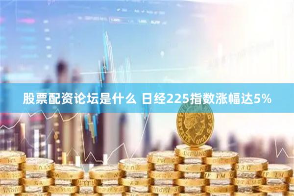 股票配资论坛是什么 日经225指数涨幅达5%