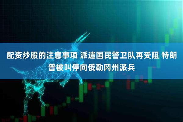 配资炒股的注意事项 派遣国民警卫队再受阻 特朗普被叫停向俄勒冈州派兵