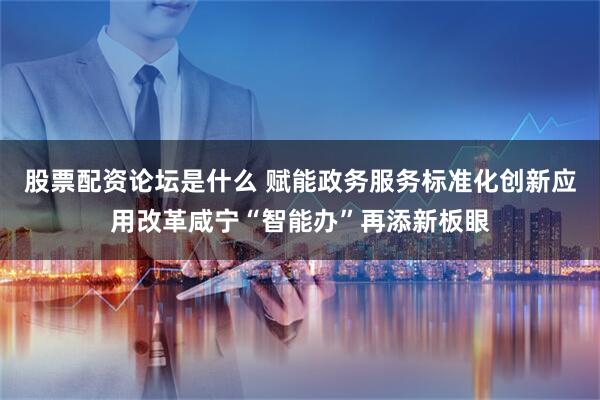 股票配资论坛是什么 赋能政务服务标准化创新应用改革咸宁“智能办”再添新板眼