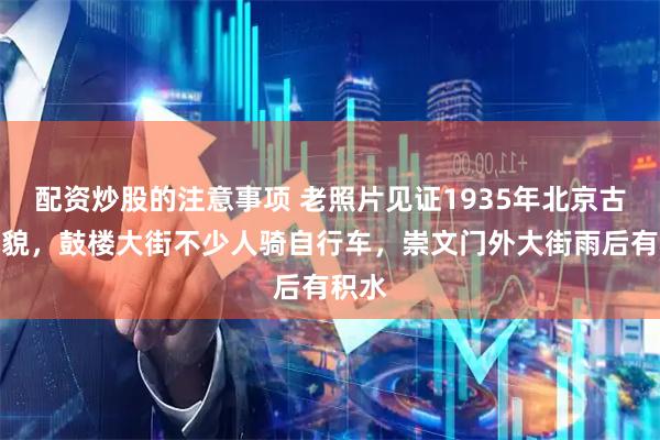 配资炒股的注意事项 老照片见证1935年北京古都风貌，鼓楼大街不少人骑自行车，崇文门外大街雨后有积水