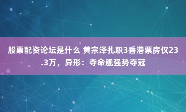 股票配资论坛是什么 黄宗泽扎职3香港票房仅23.3万，异形：夺命舰强势夺冠