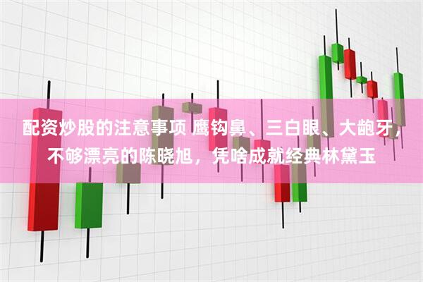 配资炒股的注意事项 鹰钩鼻、三白眼、大龅牙，不够漂亮的陈晓旭，凭啥成就经典林黛玉