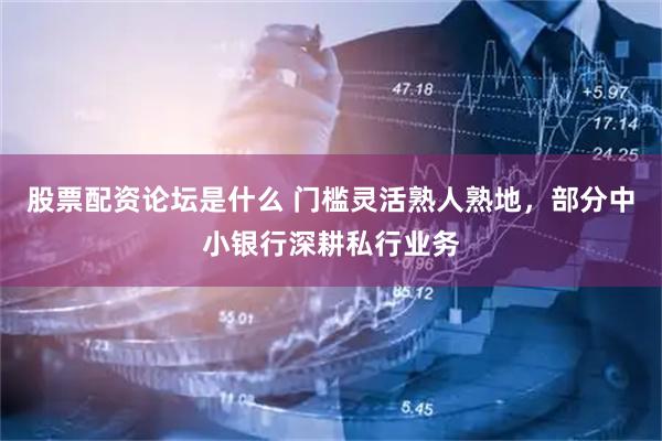 股票配资论坛是什么 门槛灵活熟人熟地，部分中小银行深耕私行业务