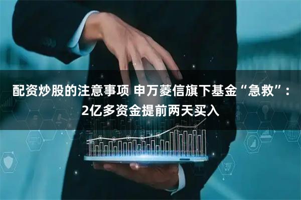 配资炒股的注意事项 申万菱信旗下基金“急救”：2亿多资金提前两天买入