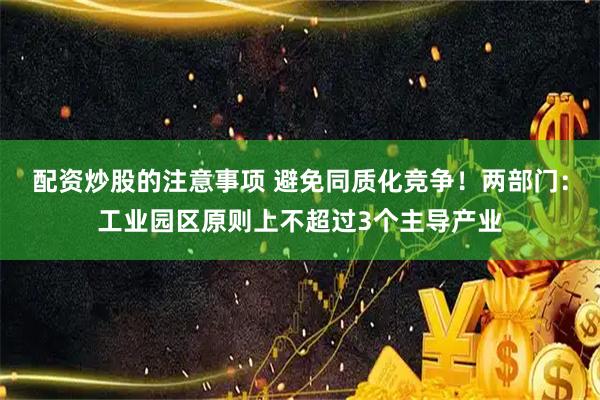 配资炒股的注意事项 避免同质化竞争！两部门：工业园区原则上不超过3个主导产业
