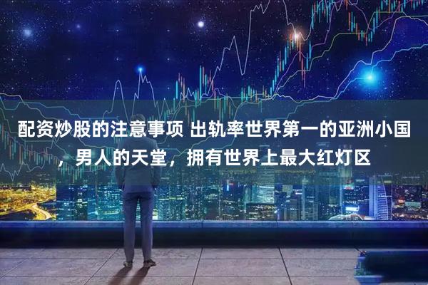 配资炒股的注意事项 出轨率世界第一的亚洲小国，男人的天堂，拥有世界上最大红灯区