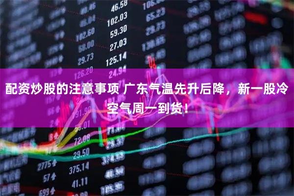 配资炒股的注意事项 广东气温先升后降，新一股冷空气周一到货！