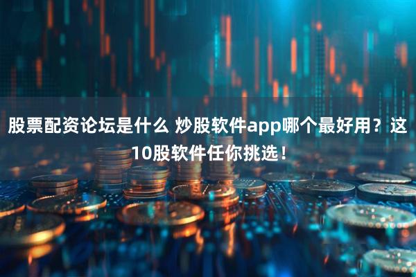 股票配资论坛是什么 炒股软件app哪个最好用？这10股软件任你挑选！