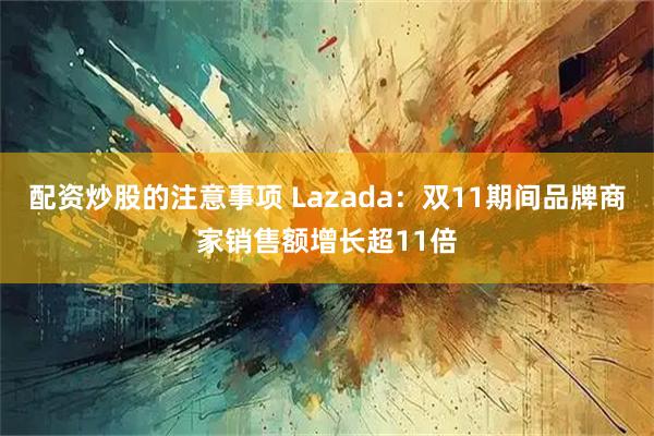 配资炒股的注意事项 Lazada：双11期间品牌商家销售额增长超11倍