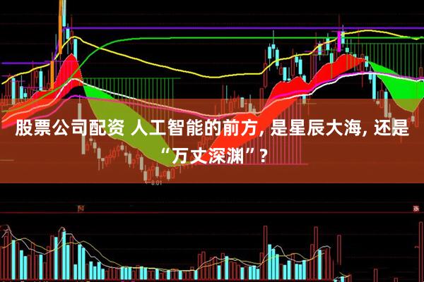 股票公司配资 人工智能的前方, 是星辰大海, 还是“万丈深渊”?