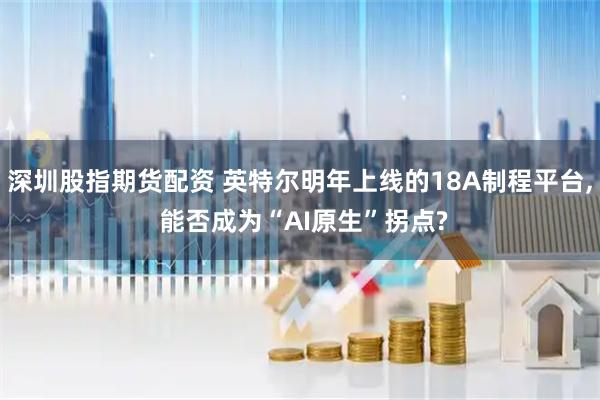 深圳股指期货配资 英特尔明年上线的18A制程平台, 能否成为“AI原生”拐点?