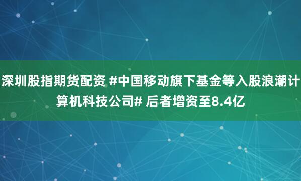 深圳股指期货配资 #中国移动旗下基金等入股浪潮计算机科技公司# 后者增资至8.4亿