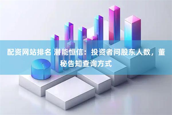 配资网站排名 潜能恒信：投资者问股东人数，董秘告知查询方式