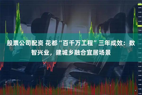 股票公司配资 花都“百千万工程”三年成效：数智兴业，建城乡融合宜居场景