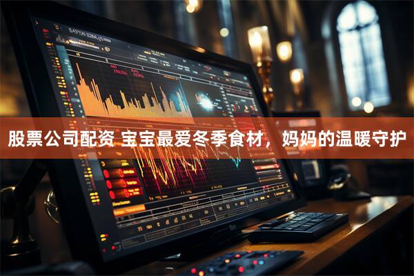 股票公司配资 宝宝最爱冬季食材，妈妈的温暖守护