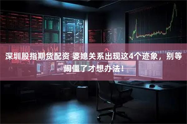 深圳股指期货配资 婆媳关系出现这4个迹象，别等闹僵了才想办法！