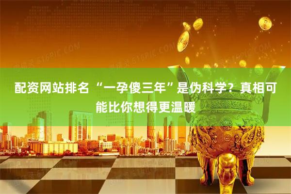 配资网站排名 “一孕傻三年”是伪科学？真相可能比你想得更温暖