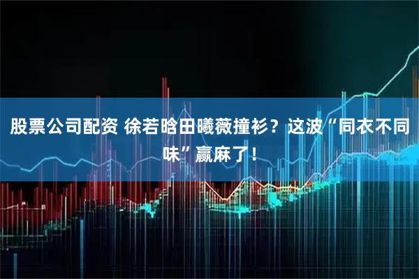 股票公司配资 徐若晗田曦薇撞衫？这波“同衣不同味”赢麻了！
