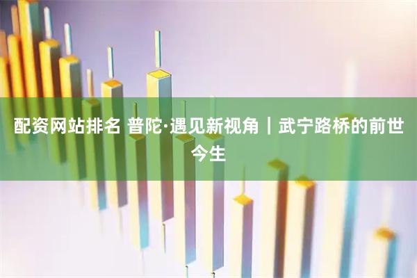 配资网站排名 普陀·遇见新视角｜武宁路桥的前世今生