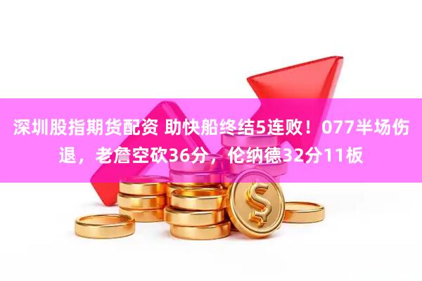 深圳股指期货配资 助快船终结5连败！077半场伤退，老詹空砍36分，伦纳德32分11板