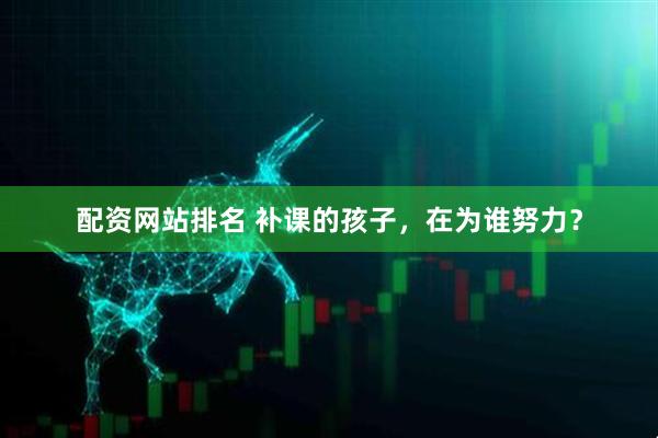 配资网站排名 补课的孩子，在为谁努力？