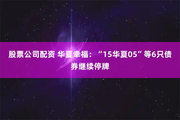 股票公司配资 华夏幸福：“15华夏05”等6只债券继续停牌