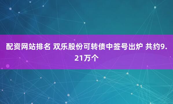配资网站排名 双乐股份可转债中签号出炉 共约9.21万个