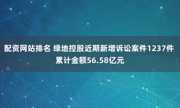 配资网站排名 绿地控股近期新增诉讼案件1237件 累计金额56.58亿元