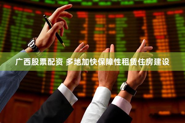 广西股票配资 多地加快保障性租赁住房建设