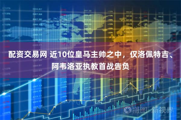 配资交易网 近10位皇马主帅之中，仅洛佩特吉、阿韦洛亚执教首战告负