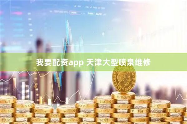 我要配资app 天津大型喷泉维修