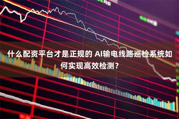 什么配资平台才是正规的 AI输电线路巡检系统如何实现高效检测？