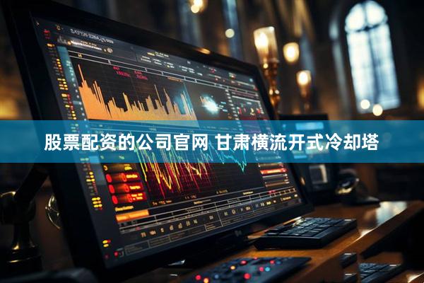 股票配资的公司官网 甘肃横流开式冷却塔