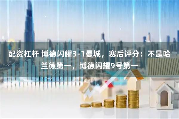 配资杠杆 博德闪耀3-1曼城，赛后评分：不是哈兰德第一，博德闪耀9号第一