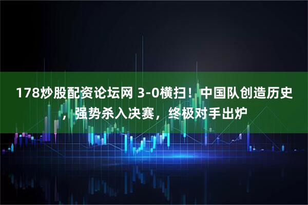 178炒股配资论坛网 3-0横扫！中国队创造历史，强势杀入决赛，终极对手出炉